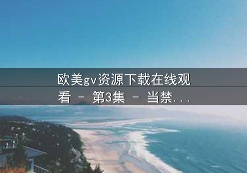 欧美gv资源下载在线观看 - 第3集 - 当禁忌之恋遇上致命背叛