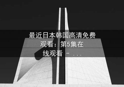 最近日本韩国高清免费观看:第5集在线观看 - 一场跨越国界的生死抉择,你敢直面真相吗?