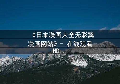 《日本漫画大全无彩翼漫画网站》- 在线观看HD中字完整无删 - 揭开隐藏的黑暗真相