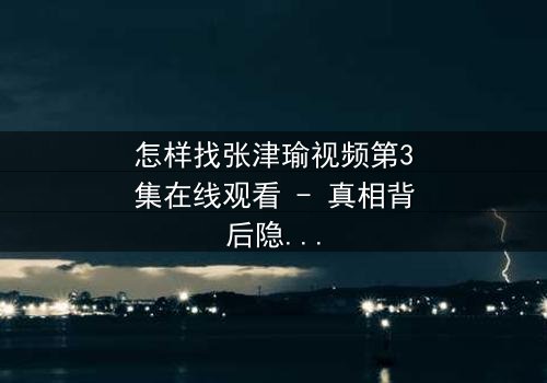 怎样找张津瑜视频第3集在线观看 - 真相背后隐藏的惊天秘密