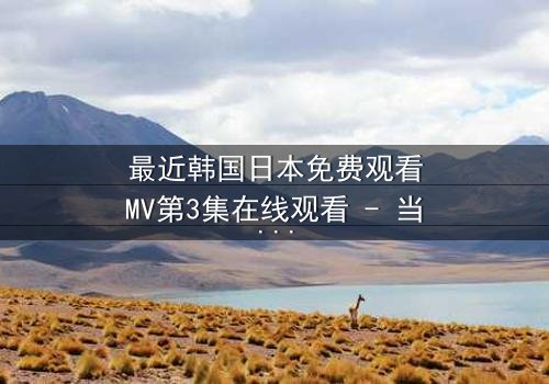 最近韩国日本免费观看MV第3集在线观看 - 当爱情与背叛交织,谁将揭开真相?