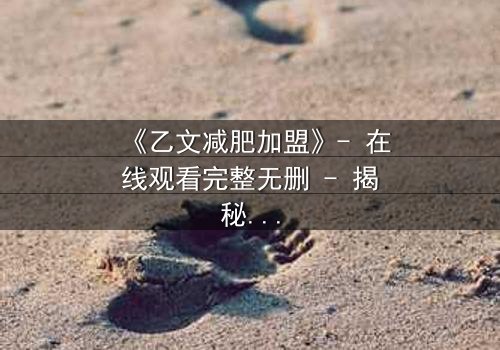 《乙文减肥加盟》- 在线观看完整无删 - 揭秘加盟背后的致命陷阱