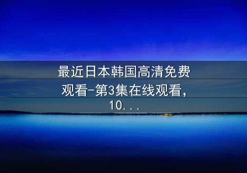 最近日本韩国高清免费观看-第3集在线观看,1080P超清完整无删 - 揭开跨国阴谋的惊心之旅