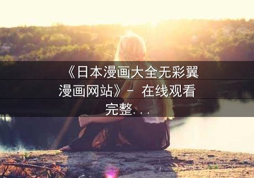 《日本漫画大全无彩翼漫画网站》- 在线观看完整无删 - 揭开虚拟世界的致命诱惑