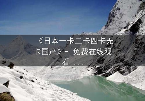 《日本一卡二卡四卡无卡国产》- 免费在线观看 - HD中字第3集