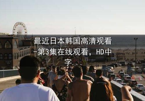 最近日本韩国高清观看-第3集在线观看,HD中字完整无删 - 揭开跨国阴谋的致命真相