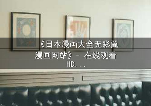 《日本漫画大全无彩翼漫画网站》- 在线观看HD中字完整无删版 - 揭开虚拟世界的致命诱惑