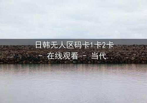 日韩无人区码卡1卡2卡 - 在线观看 - 当代码成为生存的唯一筹码