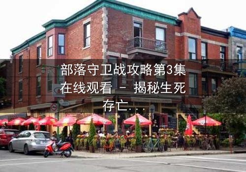 部落守卫战攻略第3集在线观看 - 揭秘生死存亡的惊天逆转