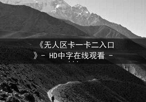 《无人区卡一卡二入口》- HD中字在线观看 - 当生存密码成为致命陷阱