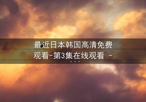 最近日本韩国高清免费观看-第3集在线观看 - 揭开跨国阴谋的终极真相