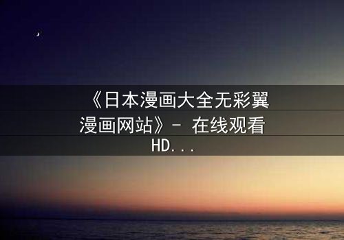 《日本漫画大全无彩翼漫画网站》- 在线观看HD中字完整无删版 - 揭开虚拟世界的致命真相