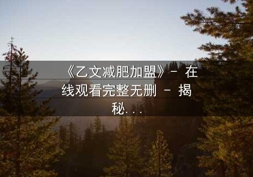 《乙文减肥加盟》- 在线观看完整无删 - 揭秘加盟背后的致命诱惑