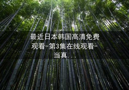 最近日本韩国高清免费观看-第3集在线观看-当真相撕裂友谊,谁能全身而退?