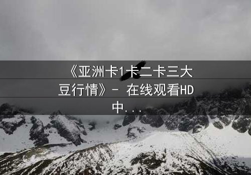 《亚洲卡1卡二卡三大豆行情》- 在线观看HD中字 - 揭秘大豆贸易背后的惊天阴谋