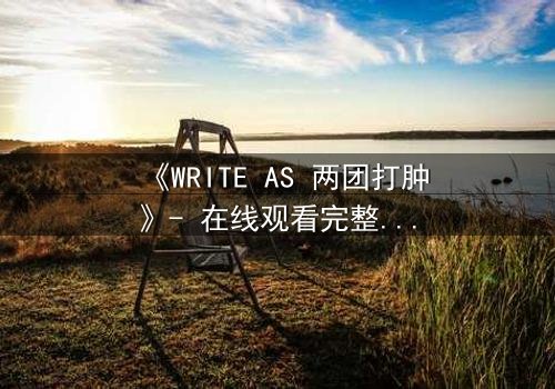《WRITE AS 两团打肿》- 在线观看完整无删 - 当创作自由撞上审查铁幕,谁将胜出?