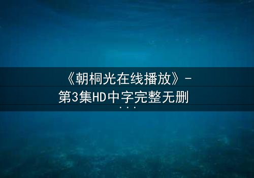 《朝桐光在线播放》- 第3集HD中字完整无删 - 揭秘她隐藏的致命秘密
