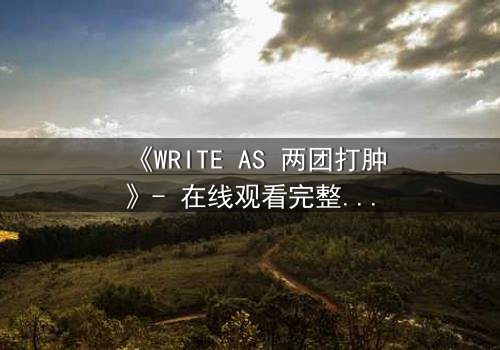 《WRITE AS 两团打肿》- 在线观看完整无删 - 当创作自由沦为暴力赌注