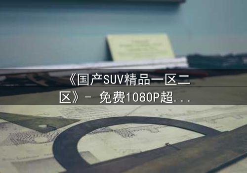 《国产SUV精品一区二区》- 免费1080P超清 - 完整无删第3集