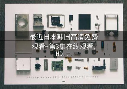 最近日本韩国高清免费观看-第3集在线观看,HD中字 - 揭开隐藏在屏幕背后的致命秘密