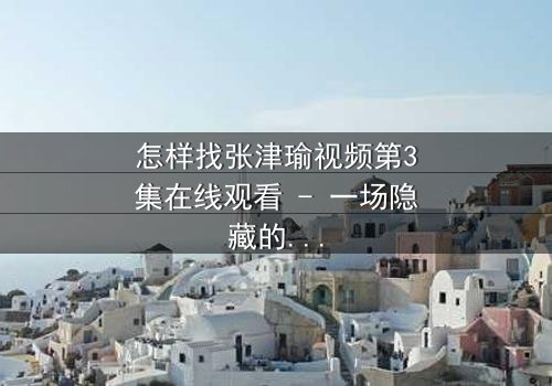 怎样找张津瑜视频第3集在线观看 - 一场隐藏的真相即将揭晓