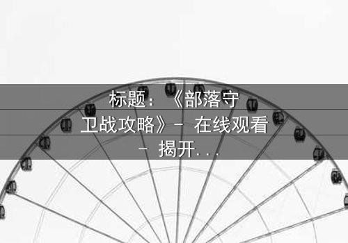 标题:《部落守卫战攻略》- 在线观看 - 揭开部落存亡的终极秘密