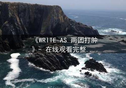 《WRITE AS 两团打肿》- 在线观看完整无删 - 当文字成为武器,谁能全身而退?
