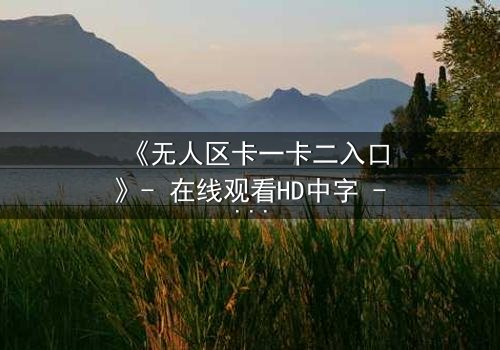 《无人区卡一卡二入口》- 在线观看HD中字 - 揭开隐藏的生存密码