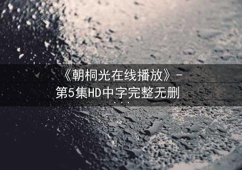 《朝桐光在线播放》- 第5集HD中字完整无删 - 揭开她隐藏的致命秘密