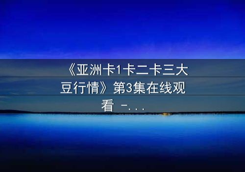 《亚洲卡1卡二卡三大豆行情》第3集在线观看 - 揭秘大豆背后的惊天阴谋