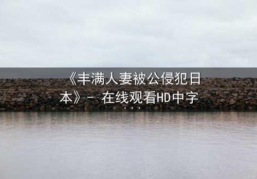 《丰满人妻被公侵犯日本》- 在线观看HD中字 - 完整无删第3集