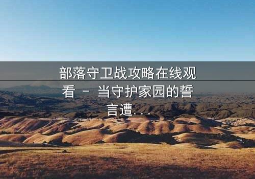 部落守卫战攻略在线观看 - 当守护家园的誓言遭遇背叛的利刃