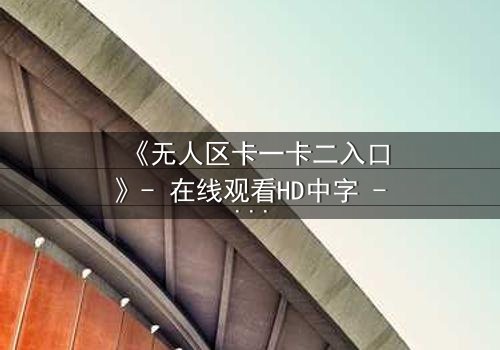 《无人区卡一卡二入口》- 在线观看HD中字 - 揭开隐藏的生存密码