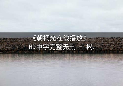 《朝桐光在线播放》- HD中字完整无删 - 揭开她隐藏的致命秘密