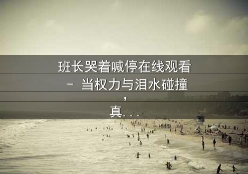 班长哭着喊停在线观看 - 当权力与泪水碰撞,真相浮出水面!