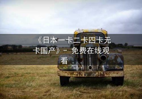《日本一卡二卡四卡无卡国产》- 免费在线观看 - 第3集HD中字
