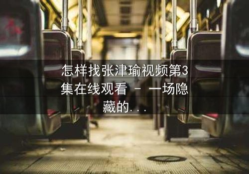 怎样找张津瑜视频第3集在线观看 - 一场隐藏的真相即将揭晓