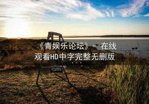 《青娱乐论坛》- 在线观看HD中字完整无删版 - 揭开虚拟世界背后的致命真相