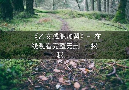 《乙文减肥加盟》- 在线观看完整无删 - 揭秘加盟背后的惊天骗局