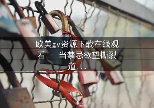 欧美gv资源下载在线观看 - 当禁忌欲望撕裂道德边界,谁能全身而退?