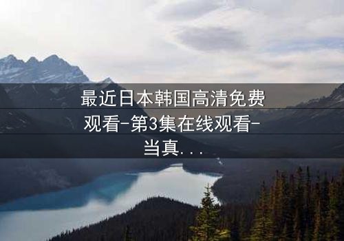 最近日本韩国高清免费观看-第3集在线观看-当真相撕裂友谊,谁将幸存?