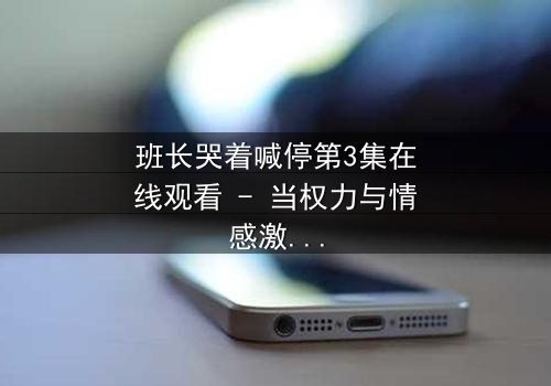 班长哭着喊停第3集在线观看 - 当权力与情感激烈碰撞,谁能阻止这场失控的校园风暴?