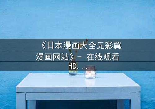 《日本漫画大全无彩翼漫画网站》- 在线观看HD中字完整无删 - 揭开虚拟世界的致命诱惑