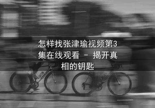 怎样找张津瑜视频第3集在线观看 - 揭开真相的钥匙