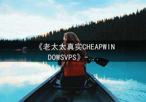 《老太太真实CHEAPWINDOWSVPS》- 在线观看完整无删 - 她如何在数字迷宫中揭开惊天秘密?