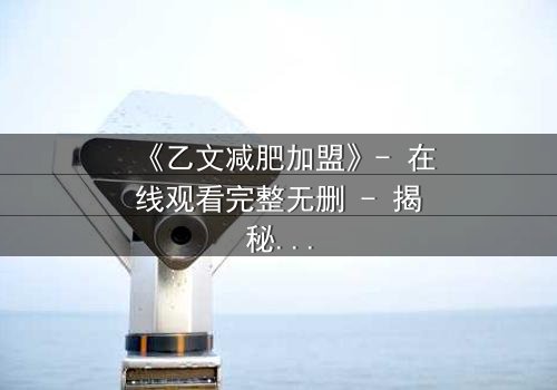 《乙文减肥加盟》- 在线观看完整无删 - 揭秘加盟背后的致命陷阱