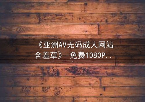 《亚洲AV无码成人网站含羞草》-免费1080P超清 - 第3集完整无删