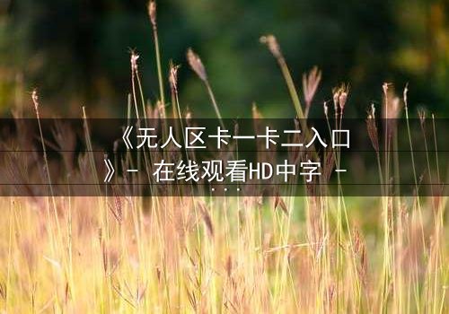 《无人区卡一卡二入口》- 在线观看HD中字 - 揭开生存密码的终极考验