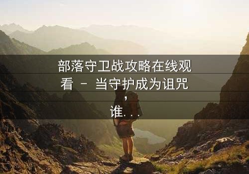 部落守卫战攻略在线观看 - 当守护成为诅咒,谁能打破命运枷锁?