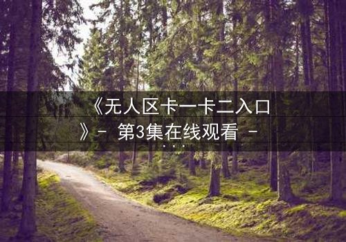 《无人区卡一卡二入口》- 第3集在线观看 - 揭开隐藏的生存密码